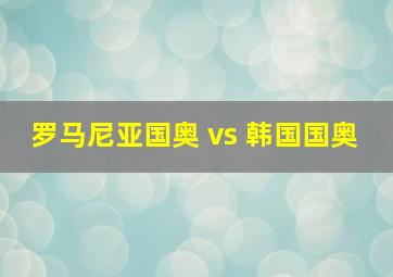 罗马尼亚国奥 vs 韩国国奥